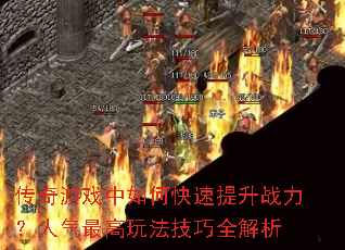 传奇游戏中如何快速提升战力?人气最高玩法技巧全解析 传奇游戏中如何快速提升战力?人气最高玩法技巧全解析