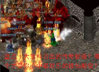 盘点十大笑料百出的传奇新服?哪个才是你心中最欢乐的修仙殿堂? 盘点十大笑料百出的传奇新服?哪个才是你心中最欢乐的修仙殿堂?