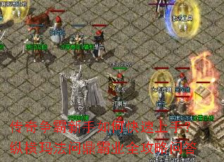 传奇争霸新手如何快速上手?纵横玛法问鼎霸业全攻略问答 传奇争霸新手如何快速上手?纵横玛法问鼎霸业全攻略问答