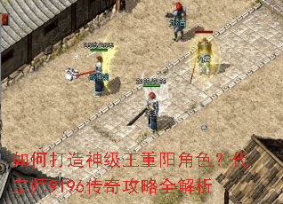 如何打造神级王重阳角色?代宗师9196传奇攻略全解析 如何打造神级王重阳角色?代宗师9196传奇攻略全解析