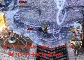 如何打造神级王重阳角色?代宗师9196传奇攻略全解析 如何打造神级王重阳角色?代宗师9196传奇攻略全解析