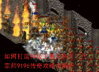 如何打造神级王重阳角色?代宗师9196传奇攻略全解析 如何打造神级王重阳角色?代宗师9196传奇攻略全解析