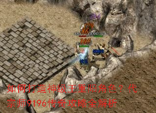如何打造神级王重阳角色?代宗师9196传奇攻略全解析 如何打造神级王重阳角色?代宗师9196传奇攻略全解析
