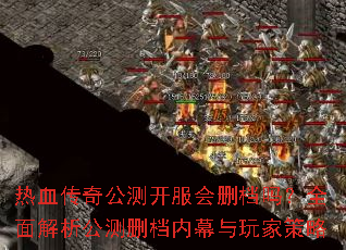 热血传奇公测开服会删档吗?全面解析公测删档内幕与玩家策略 热血传奇公测开服会删档吗?全面解析公测删档内幕与玩家策略