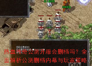 热血传奇公测开服会删档吗?全面解析公测删档内幕与玩家策略 热血传奇公测开服会删档吗?全面解析公测删档内幕与玩家策略