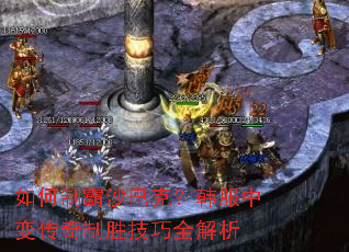 如何制霸沙巴克?韩服中变传奇制胜技巧全解析 如何制霸沙巴克?韩服中变传奇制胜技巧全解析