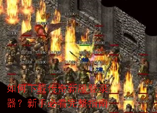 如何下载传奇新服登录器?新手必看完整指南 如何下载传奇新服登录器?新手必看完整指南