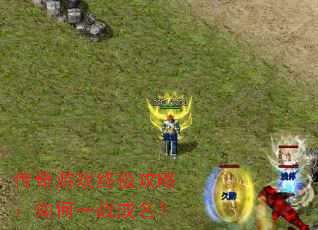 传奇游戏终极攻略:如何一战成名? 传奇游戏终极攻略:如何一战成名?