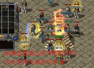 如何击败第五世界野外封印洞天至尊传承的守护者? 如何击败第五世界野外封印洞天至尊传承的守护者?