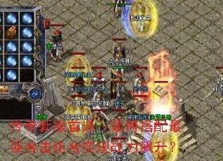 传奇新服首选:如何搭配最强合击组合实现战力飙升? 传奇新服首选:如何搭配最强合击组合实现战力飙升?