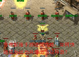 传奇新服手游进阶攻略:如何快速提升战力并爆出顶级神器? 传奇新服手游进阶攻略:如何快速提升战力并爆出顶级神器?