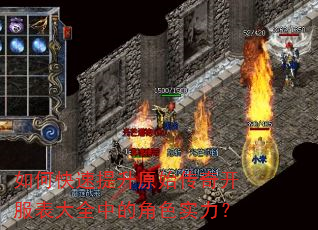 如何快速提升原始传奇开服表大全中的角色实力? 如何快速提升原始传奇开服表大全中的角色实力?