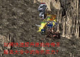 如何快速提升原始传奇开服表大全中的角色实力? 如何快速提升原始传奇开服表大全中的角色实力?