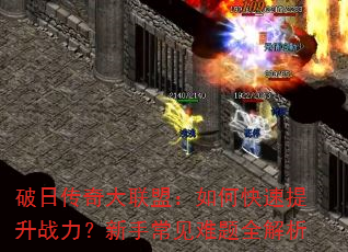 破日传奇大联盟:如何快速提升战力?新手常见难题全解析 破日传奇大联盟:如何快速提升战力?新手常见难题全解析