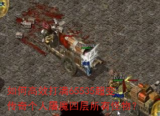 如何高效打满65535超变传奇个人屠魔四层所有怪物? 如何高效打满65535超变传奇个人屠魔四层所有怪物?