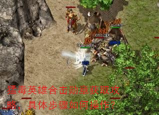 猛毒英雄合击勋章获取攻略,具体步骤如何操作? 猛毒英雄合击勋章获取攻略,具体步骤如何操作?