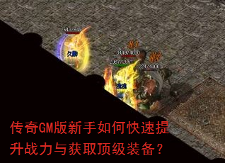 传奇GM版新手如何快速提升战力与获取顶级装备? 传奇GM版新手如何快速提升战力与获取顶级装备?