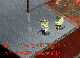 战士如何快速获取顶级装备?传奇游戏攻略全解析 战士如何快速获取顶级装备?传奇游戏攻略全解析