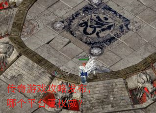 传奇游戏攻略发布,哪个平台更权威? 传奇游戏攻略发布,哪个平台更权威?