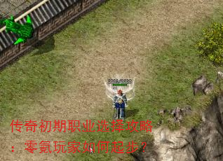 传奇初期职业选择攻略:零氪玩家如何起步? 传奇初期职业选择攻略:零氪玩家如何起步?