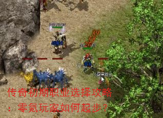 传奇初期职业选择攻略:零氪玩家如何起步? 传奇初期职业选择攻略:零氪玩家如何起步?