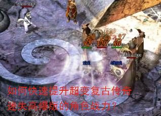 如何快速提升超变复古传奇迷失高爆版的角色战力? 如何快速提升超变复古传奇迷失高爆版的角色战力?