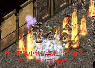 传奇游戏中切割属性究竟有多强?如何高效搭配与提升? 传奇游戏中切割属性究竟有多强?如何高效搭配与提升?