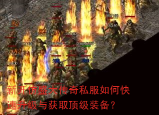 新开仿盛大传奇私服如何快速升级与获取顶级装备? 新开仿盛大传奇私服如何快速升级与获取顶级装备?