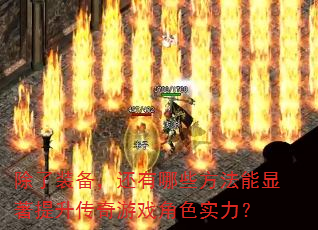 除了装备,还有哪些方法能显著提升传奇游戏角色实力? 除了装备,还有哪些方法能显著提升传奇游戏角色实力?
