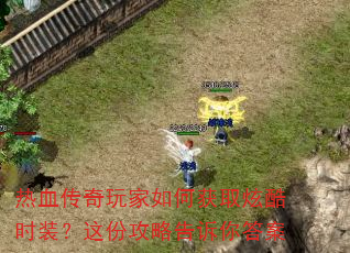 热血传奇玩家如何获取炫酷时装?这份攻略告诉你答案 热血传奇玩家如何获取炫酷时装?这份攻略告诉你答案