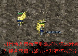 明日新开传奇单职业如何快速升级?装备获取与战力提升有何技巧? 明日新开传奇单职业如何快速升级?装备获取与战力提升有何技巧?