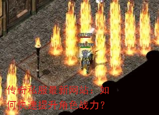 传奇私服最新网站:如何快速提升角色战力? 传奇私服最新网站:如何快速提升角色战力?