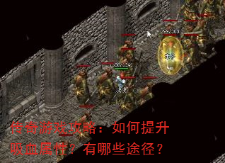 传奇游戏攻略:如何提升吸血属性?有哪些途径? 传奇游戏攻略:如何提升吸血属性?有哪些途径?