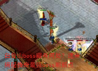白骨山boss藏身何处?速来揭秘传奇最强boss刷新点 白骨山boss藏身何处?速来揭秘传奇最强boss刷新点