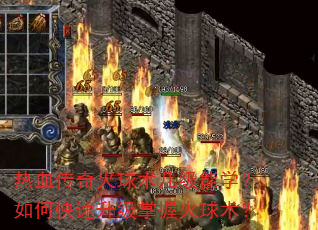 热血传奇火球术几级能学?如何快速升级掌握火球术? 热血传奇火球术几级能学?如何快速升级掌握火球术?