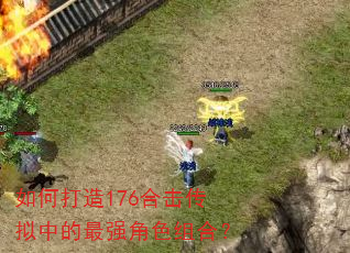 如何打造176合击传拟中的最强角色组合? 如何打造176合击传拟中的最强角色组合?