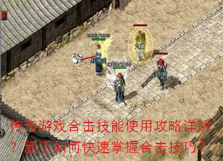 传奇游戏合击技能使用攻略详解?新手如何快速掌握合击技巧? 传奇游戏合击技能使用攻略详解?新手如何快速掌握合击技巧?