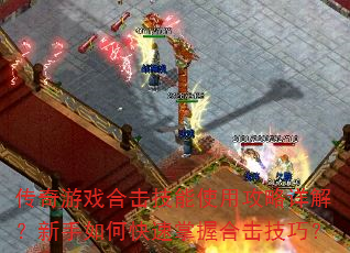 传奇游戏合击技能使用攻略详解?新手如何快速掌握合击技巧? 传奇游戏合击技能使用攻略详解?新手如何快速掌握合击技巧?