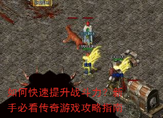 如何快速提升战斗力?新手必看传奇游戏攻略指南 如何快速提升战斗力?新手必看传奇游戏攻略指南