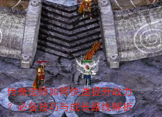 传奇法师如何快速提升战力?必备技巧与成长路线解析 传奇法师如何快速提升战力?必备技巧与成长路线解析
