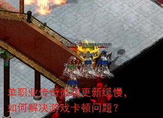 单职业传奇微端更新缓慢,如何解决游戏卡顿问题? 单职业传奇微端更新缓慢,如何解决游戏卡顿问题?