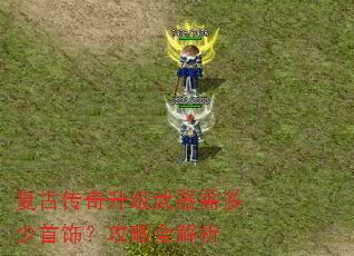 复古传奇升级武器需多少首饰?攻略全解析 复古传奇升级武器需多少首饰?攻略全解析