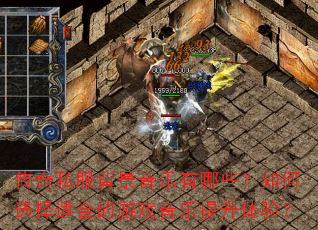 传奇私服背景音乐有哪些?如何选择适合的游戏音乐提升体验? 传奇私服背景音乐有哪些?如何选择适合的游戏音乐提升体验?