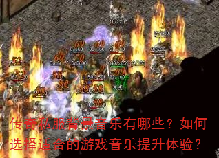 传奇私服背景音乐有哪些?如何选择适合的游戏音乐提升体验? 传奇私服背景音乐有哪些?如何选择适合的游戏音乐提升体验?
