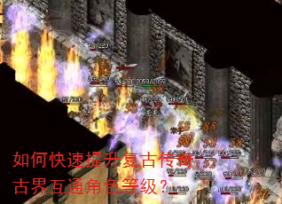 如何快速提升复古传奇古界互通角色等级? 如何快速提升复古传奇古界互通角色等级?