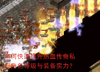 如何快速提升热血传奇私服角色等级与装备实力? 如何快速提升热血传奇私服角色等级与装备实力?
