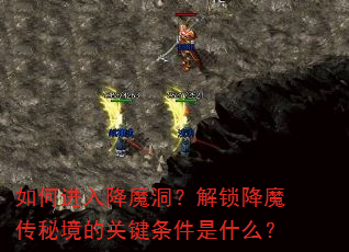 如何进入降魔洞?解锁降魔传秘境的关键条件是什么? 如何进入降魔洞?解锁降魔传秘境的关键条件是什么?