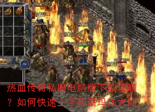 热血传奇私服电脑版下载攻略?如何快速上手称霸玛法大陆 热血传奇私服电脑版下载攻略?如何快速上手称霸玛法大陆