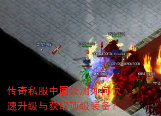 传奇私服中国公测如何快速升级与获取顶级装备? 传奇私服中国公测如何快速升级与获取顶级装备?