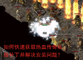 如何快速获取热血传奇私服补丁并解决安装问题? 如何快速获取热血传奇私服补丁并解决安装问题?